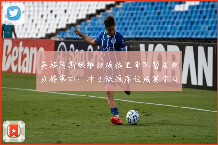英超阿斯顿维拉埃梅里率队暂居积分榜第四,冲击欧冠席位成赛季目标