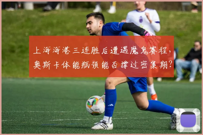 上海海港三连胜后遭遇魔鬼赛程，奥斯卡体能瓶颈能否撑过密集期？