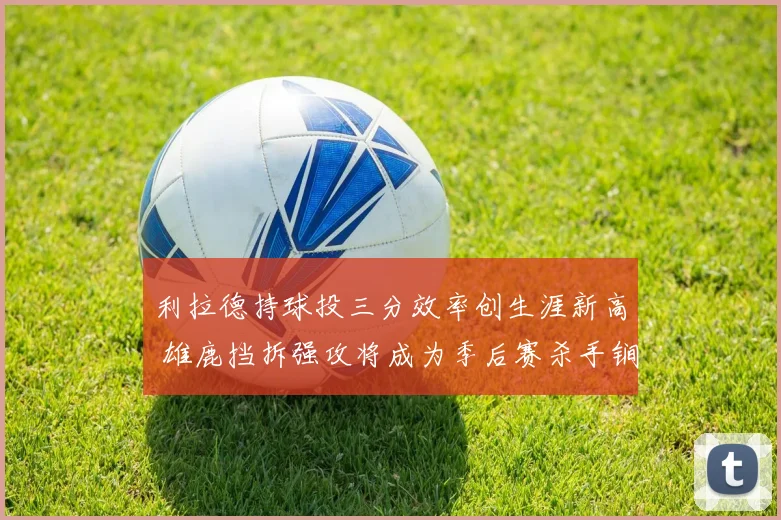 利拉德持球投三分效率创生涯新高 雄鹿挡拆强攻将成为季后赛杀手锏