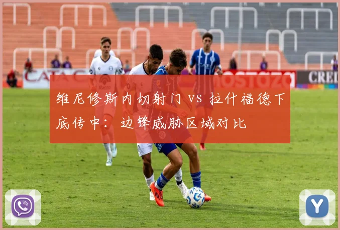 维尼修斯内切射门 vs 拉什福德下底传中：边锋威胁区域对比