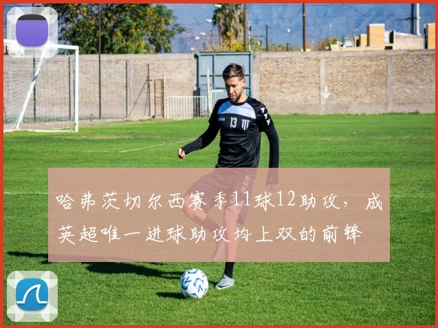哈弗茨切尔西赛季11球12助攻,成英超唯一进球助攻均上双的前锋