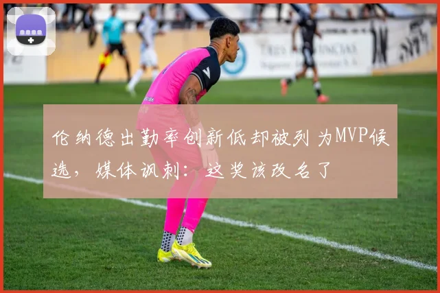 伦纳德出勤率创新低却被列为MVP候选,媒体讽刺:这奖该改名了