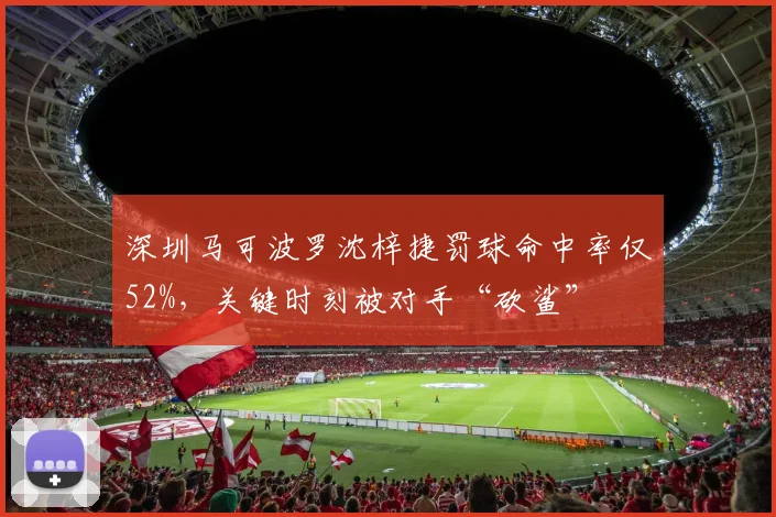 深圳马可波罗沈梓捷罚球命中率仅52%,关键时刻被对手“砍鲨”