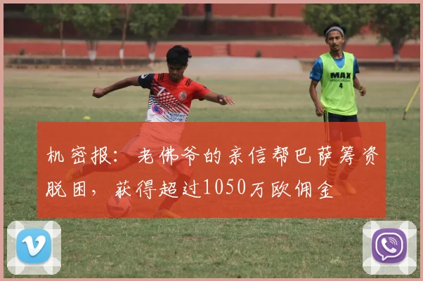 机密报：老佛爷的亲信帮巴萨筹资脱困，获得超过1050万欧佣金