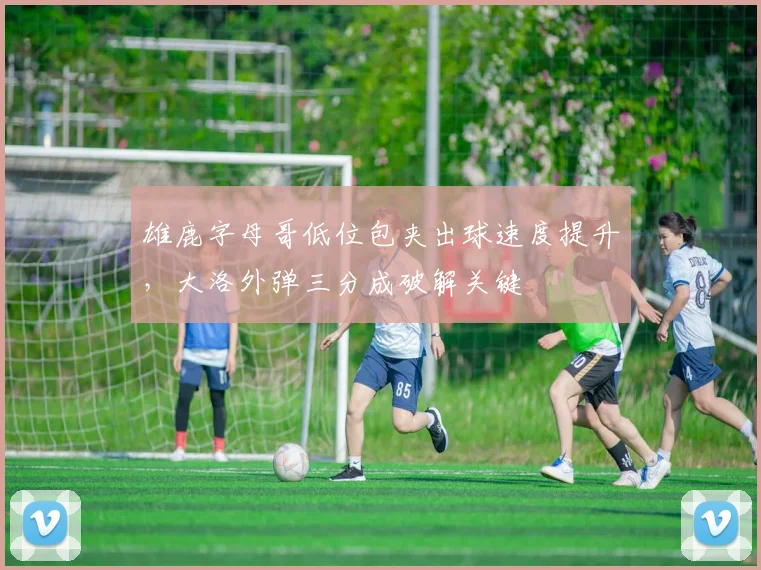 雄鹿字母哥低位包夹出球速度提升，大洛外弹三分成破解关键