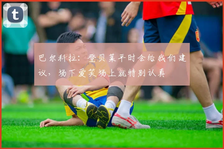 巴尔科拉：登贝莱平时会给我们建议，场下爱笑场上就特别认真